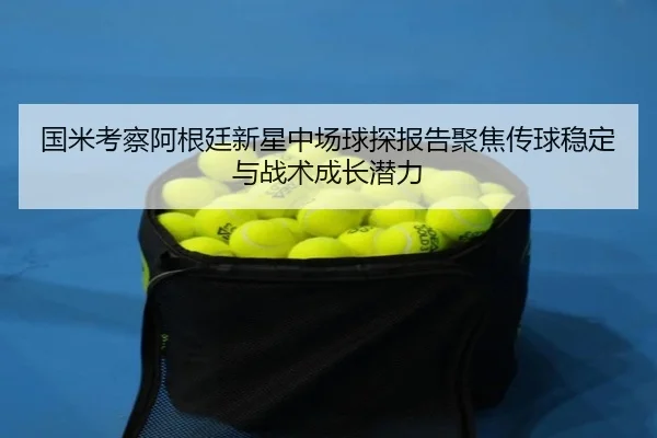 国米考察阿根廷新星中场球探报告聚焦传球稳定与战术成长潜力