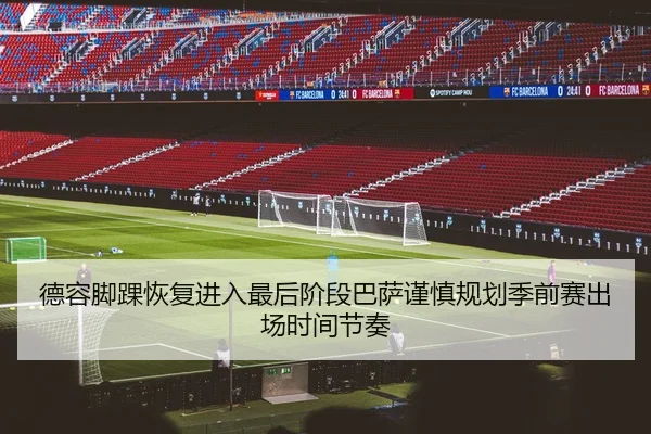 德容脚踝恢复进入最后阶段巴萨谨慎规划季前赛出场时间节奏