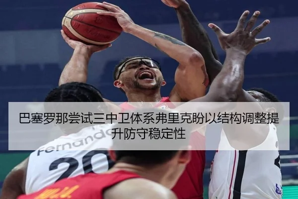 巴塞罗那尝试三中卫体系弗里克盼以结构调整提升防守稳定性